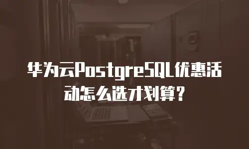 华为云PostgreSQL优惠活动怎么选才划算？