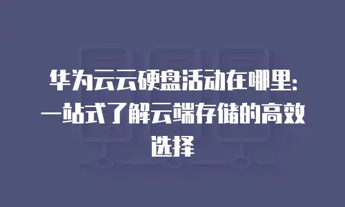 华为云云硬盘活动在哪里：一站式了解云端存储的高效选择