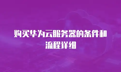 购买华为云服务器的条件和流程详细