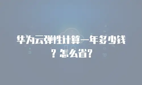 华为云弹性计算一年多少钱？怎么省？