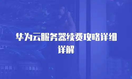 华为云服务器续费攻略详细详解