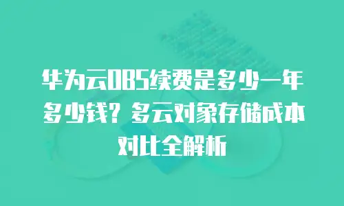 华为云OBS续费是多少一年多少钱？多云对象存储成本对比全解析