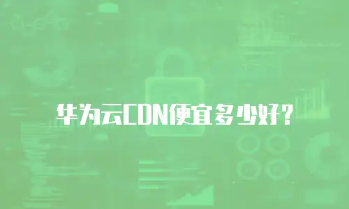 华为云CDN便宜多少好？