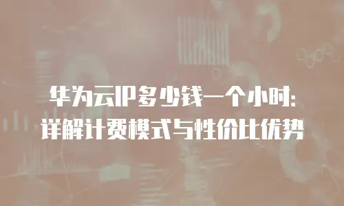 华为云IP多少钱一个小时：详解计费模式与性价比优势