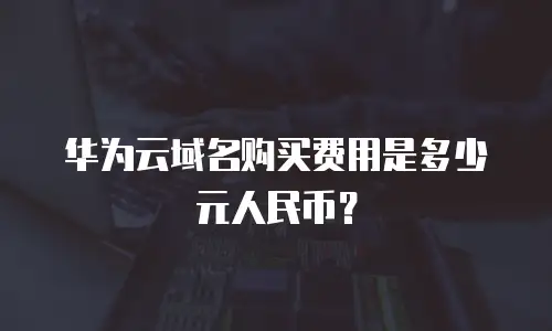 华为云域名购买费用是多少元人民币？