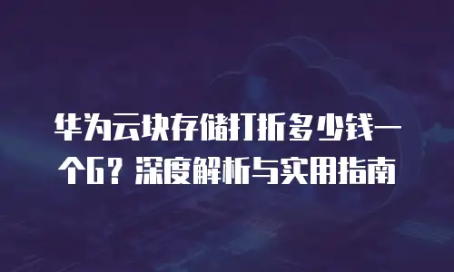 华为云块存储打折多少钱一个G？深度解析与实用指南