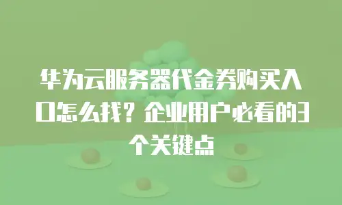 华为云服务器代金券购买入口怎么找？企业用户必看的3个关键点