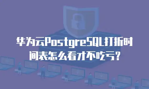 华为云PostgreSQL打折时间表怎么看才不吃亏？