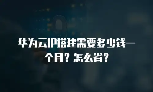 华为云IP搭建需要多少钱一个月？怎么省？