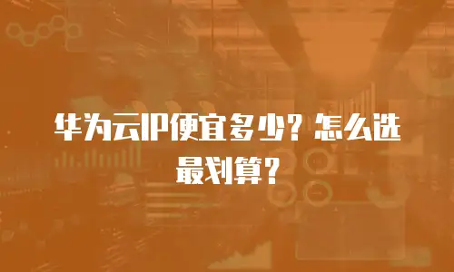 华为云IP便宜多少？怎么选最划算？