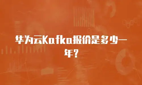 华为云Kafka报价是多少一年？