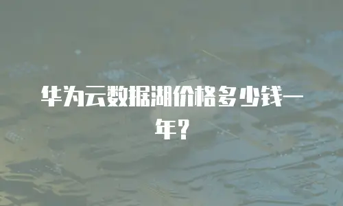 华为云数据湖价格多少钱一年？