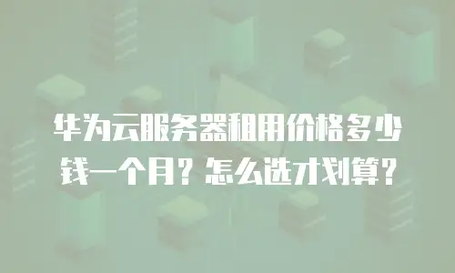 华为云服务器租用价格多少钱一个月？怎么选才划算？
