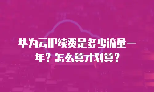 华为云IP续费是多少流量一年？怎么算才划算？
