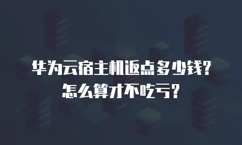 华为云宿主机返点多少钱？怎么算才不吃亏？