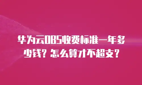 华为云OBS收费标准一年多少钱？怎么算才不超支？