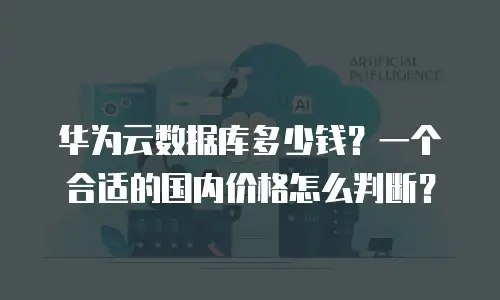 华为云数据库多少钱？一个合适的国内价格怎么判断？