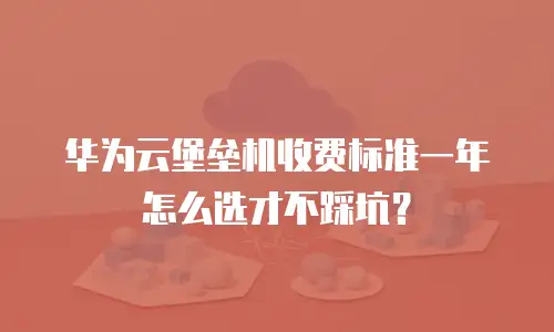 华为云堡垒机收费标准一年怎么选才不踩坑？
