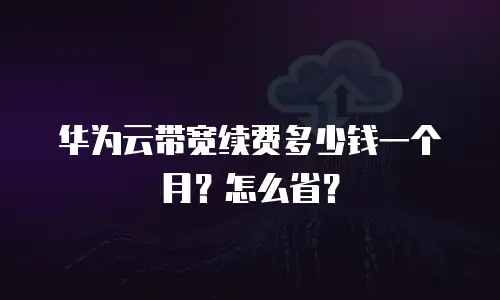华为云带宽续费多少钱一个月？怎么省？