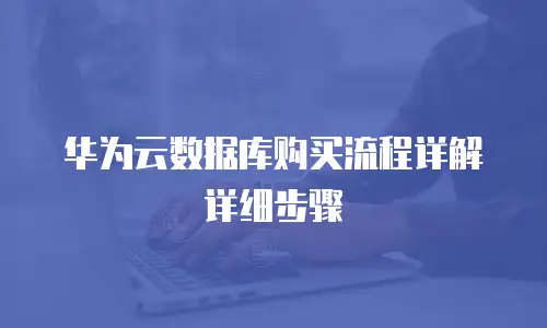 华为云数据库购买流程详解详细步骤