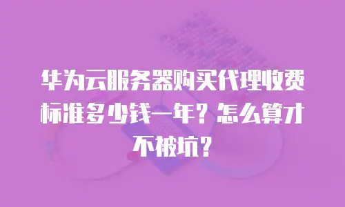 华为云服务器购买代理收费标准多少钱一年？怎么算才不被坑？