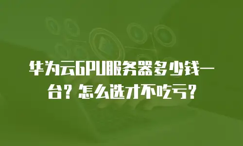 华为云GPU服务器多少钱一台？怎么选才不吃亏？