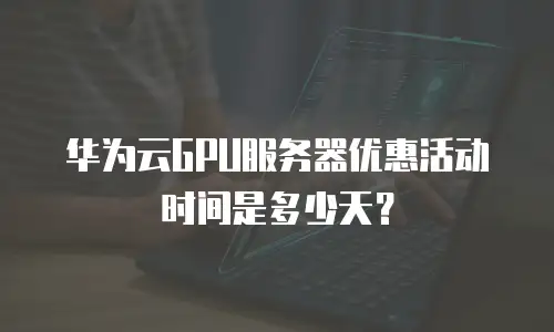 华为云GPU服务器优惠活动时间是多少天？