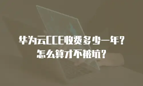 华为云CCE收费多少一年？怎么算才不被坑？