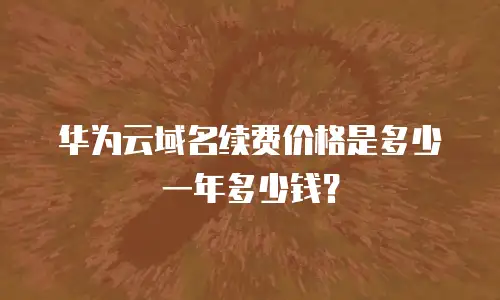 华为云域名续费价格是多少一年多少钱？