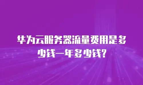华为云服务器流量费用是多少钱一年多少钱？