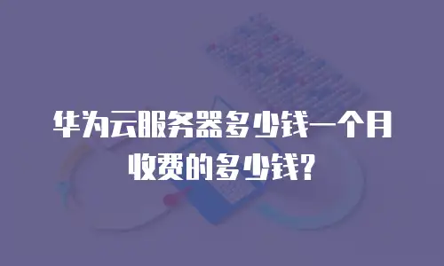 华为云服务器多少钱一个月收费的多少钱？