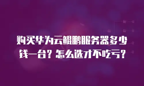 购买华为云鲲鹏服务器多少钱一台？怎么选才不吃亏？