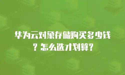 华为云对象存储购买多少钱？怎么选才划算？
