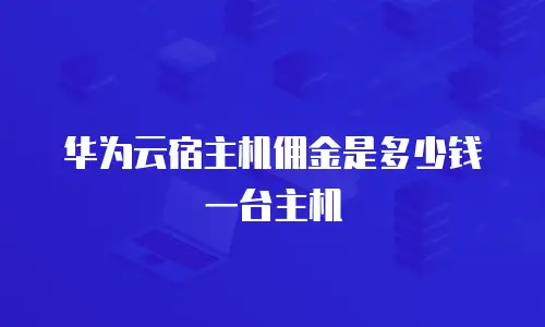 华为云宿主机佣金是多少钱一台主机
