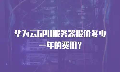 华为云GPU服务器报价多少一年的费用？