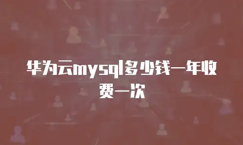 华为云mysql多少钱一年收费一次