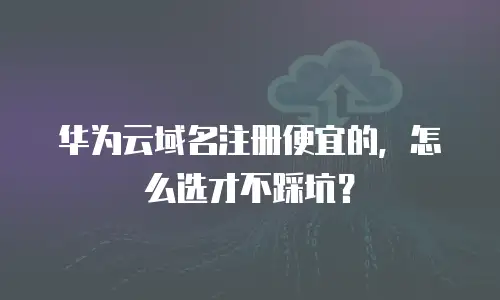 华为云域名注册便宜的，怎么选才不踩坑？