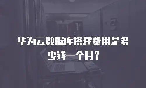 华为云数据库搭建费用是多少钱一个月？