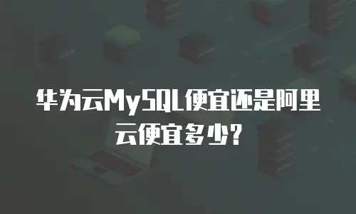 华为云MySQL便宜还是阿里云便宜多少？