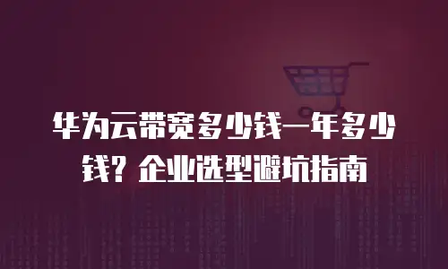华为云带宽多少钱一年多少钱？企业选型避坑指南