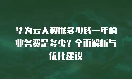 华为云大数据多少钱一年的业务费是多少？全面解析与优化建议