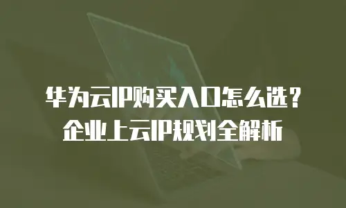 华为云IP购买入口怎么选？企业上云IP规划全解析
