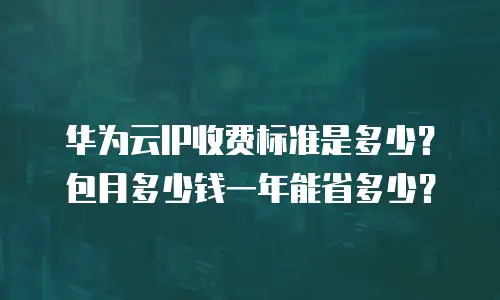 华为云IP收费标准是多少？包月多少钱一年能省多少？