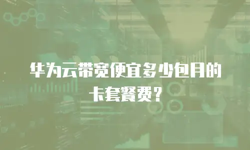 华为云带宽便宜多少包月的卡套餐费？