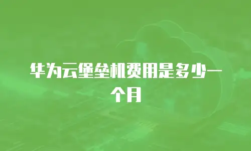 华为云堡垒机费用是多少一个月