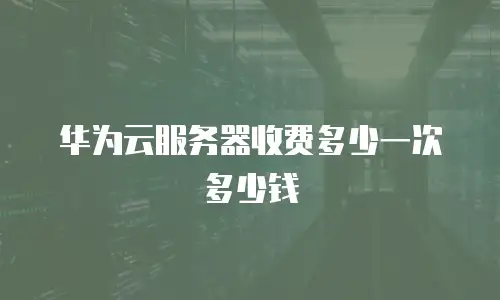 华为云服务器收费多少一次多少钱