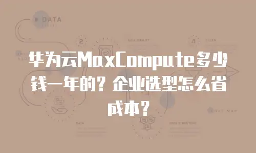 华为云MaxCompute多少钱一年的？企业选型怎么省成本？