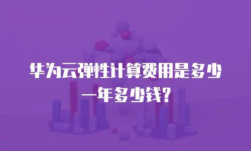 华为云弹性计算费用是多少一年多少钱？