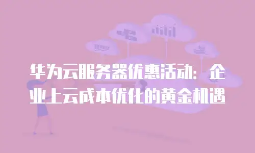 华为云服务器优惠活动：企业上云成本优化的黄金机遇
