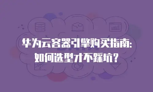华为云容器引擎购买指南：如何选型才不踩坑？